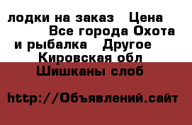 лодки на заказ › Цена ­ 15 000 - Все города Охота и рыбалка » Другое   . Кировская обл.,Шишканы слоб.